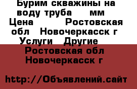 Бурим скважины на воду труба 125 мм  › Цена ­ 850 - Ростовская обл., Новочеркасск г. Услуги » Другие   . Ростовская обл.,Новочеркасск г.